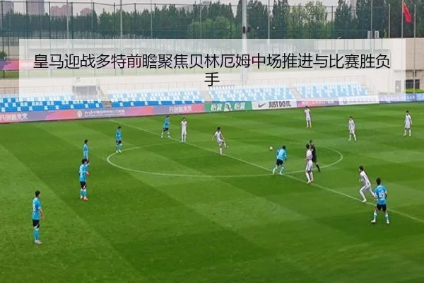 皇马迎战多特前瞻聚焦贝林厄姆中场推进与比赛胜负手
