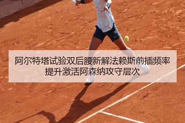 阿尔特塔试验双后腰新解法赖斯前插频率提升激活阿森纳攻守层次