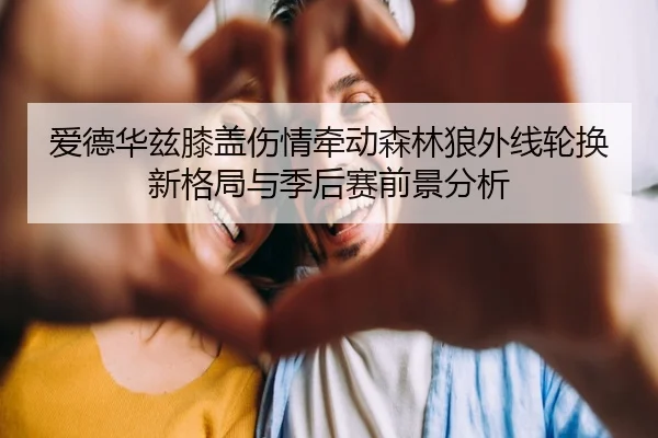 爱德华兹膝盖伤情牵动森林狼外线轮换新格局与季后赛前景分析