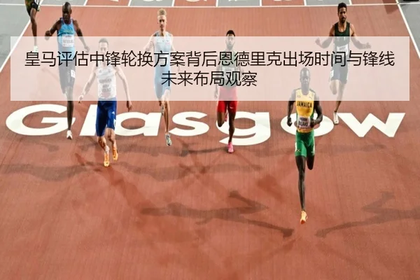 皇马评估中锋轮换方案背后恩德里克出场时间与锋线未来布局观察